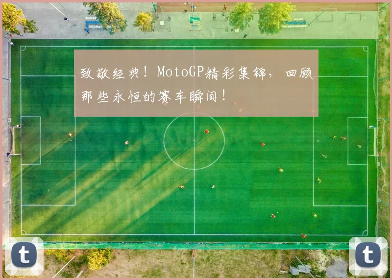 致敬经典！MotoGP精彩集锦，回顾那些永恒的赛车瞬间！