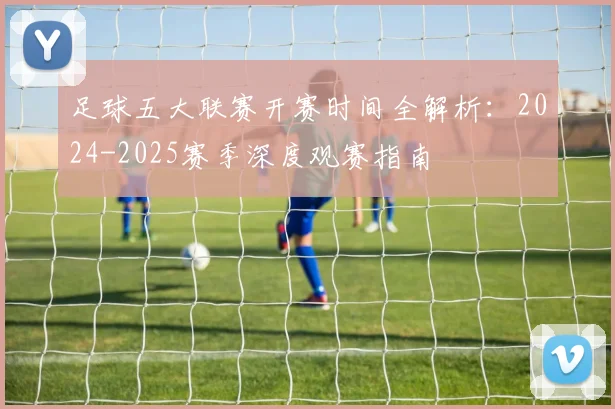 足球五大联赛开赛时间全解析：2024-2025赛季深度观赛指南
