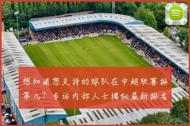想知道您支持的球队在中超联赛排第几？专访内部人士揭秘最新排名与走势