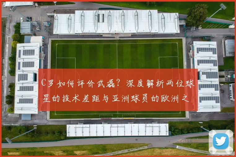 C罗如何评价武磊?深度解析两位球星的技术差距与亚洲球员的欧洲之路_20260608195014