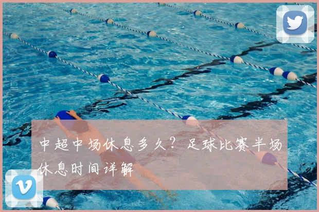 中超中场休息多久?足球比赛半场休息时间详解