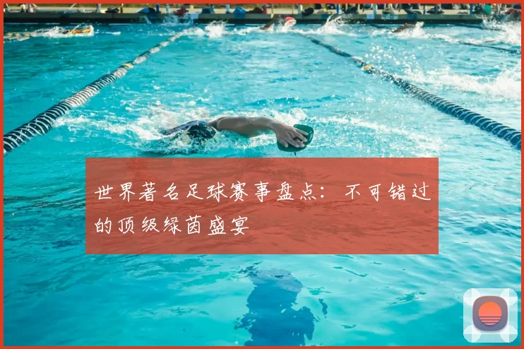 世界著名足球赛事盘点:不可错过的顶级绿茵盛宴