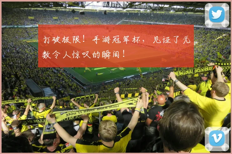 打破极限！手游冠军杯，见证了无数令人惊叹的瞬间！