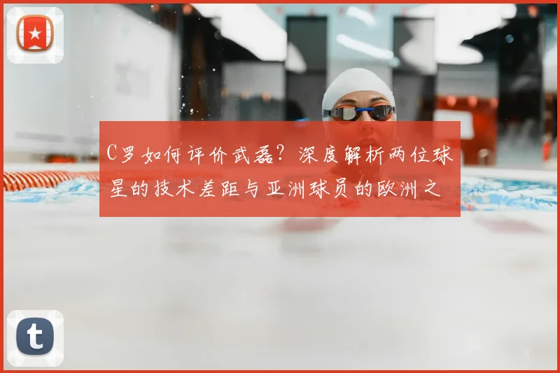 C罗如何评价武磊？深度解析两位球星的技术差距与亚洲球员的欧洲之路_20260608195014
