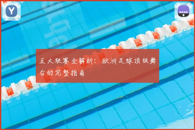 五大联赛全解析：欧洲足球顶级舞台的完整指南