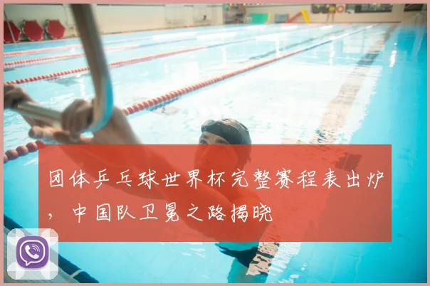 团体乒乓球世界杯完整赛程表出炉,中国队卫冕之路揭晓