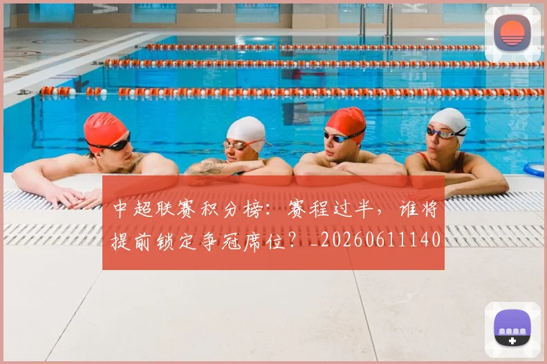 中超联赛积分榜:赛程过半,谁将提前锁定争冠席位?_20260611140851
