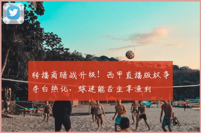 转播商暗战升级！西甲直播版权争夺白热化，球迷能否坐享渔利
