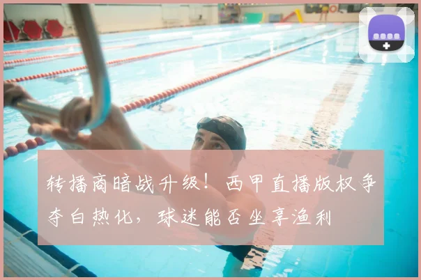 转播商暗战升级!西甲直播版权争夺白热化,球迷能否坐享渔利
