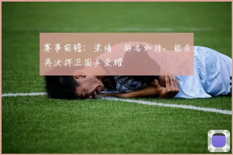 赛事前瞻：梁靖崑排名加持，能否再次捍卫国乒荣耀