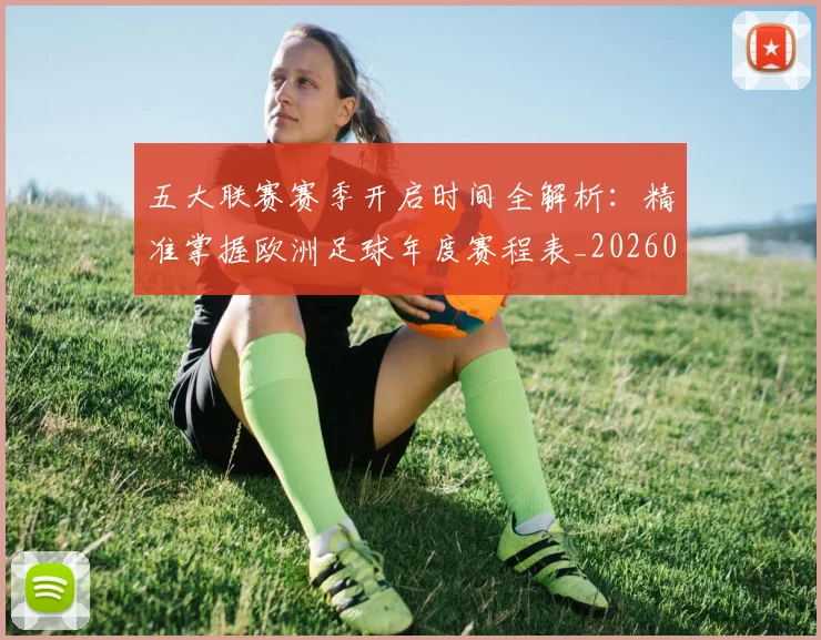 五大联赛赛季开启时间全解析：精准掌握欧洲足球年度赛程表_20260611141820