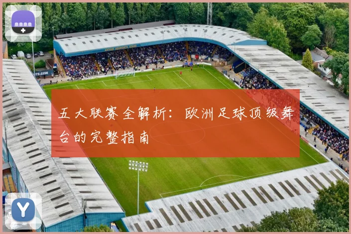五大联赛全解析：欧洲足球顶级舞台的完整指南