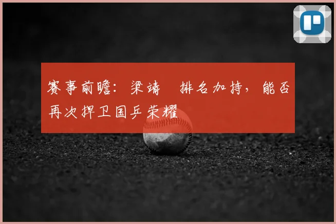 赛事前瞻:梁靖崑排名加持,能否再次捍卫国乒荣耀