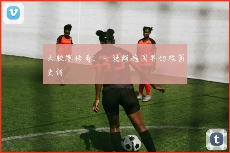 大联赛传奇:一场跨越国界的绿茵史诗