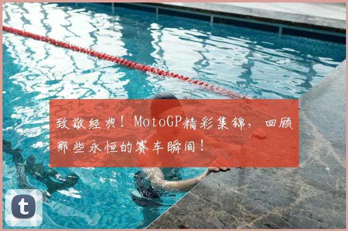 致敬经典!MotoGP精彩集锦,回顾那些永恒的赛车瞬间!