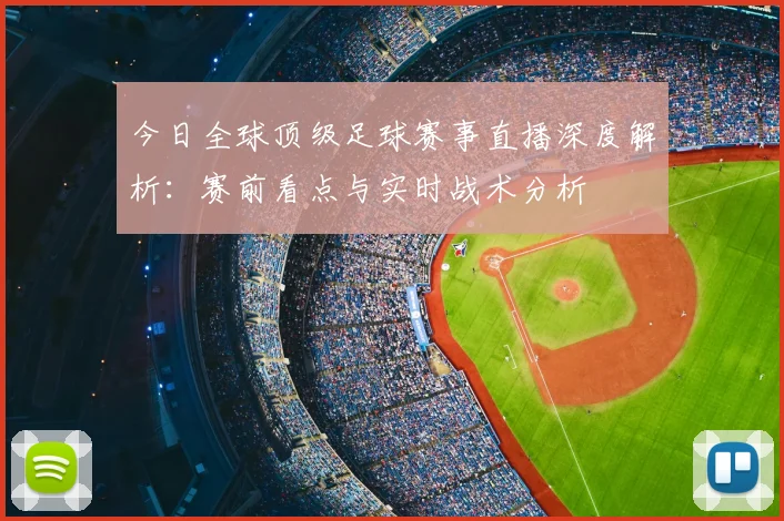 今日全球顶级足球赛事直播深度解析:赛前看点与实时战术分析